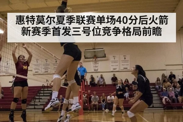 惠特莫尔夏季联赛单场40分后火箭新赛季首发三号位竞争格局前瞻