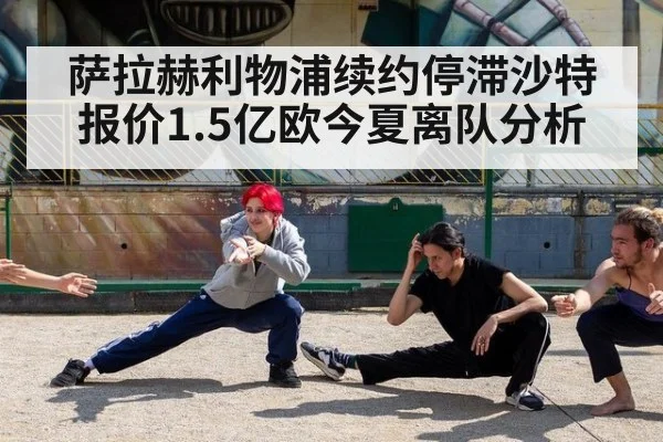 萨拉赫利物浦续约停滞沙特报价1.5亿欧今夏离队分析