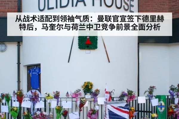 从战术适配到领袖气质：曼联官宣签下德里赫特后，马奎尔与荷兰中卫竞争前景全面分析